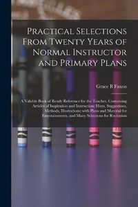 Cover image for Practical Selections From Twenty Years of Normal Instructor and Primary Plans; a Valuble Book of Ready Reference for the Teacher, Containing Articles of Inspiration and Instruction; Hints, Suggestions, Methods, Illustrations; With Plans and Material...