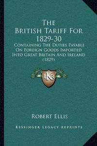 Cover image for The British Tariff for 1829-30: Containing the Duties Payable on Foreign Goods Imported Into Great Britain and Ireland (1829)
