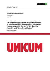 Cover image for The role of parents concerning their children in Hanif Kureishi's short stories "With Your Tongue down My Throat", "My Son the Fanatic" and "Goodbye, Mother"