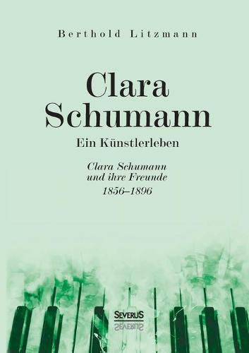 Clara Schumann. Ein Kunstlerleben: Clara Schumann und ihre Freunde 1856-1896