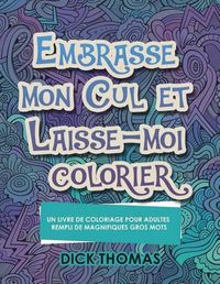 Cover image for Embrasse mon cul et Laisse-moi colorier: Un Livre de Coloriage Pour Adultes Rempli de Magnifiques Gros Mots