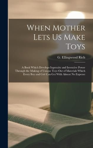 Cover image for When Mother Lets Us Make Toys; a Book Which Develops Ingenuity and Inventive Power Through the Making of Unique Toys out of Materials Which Every Boy and Girl Can Get With Almost No Expense
