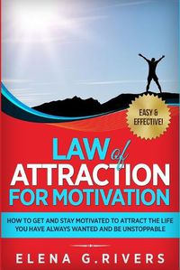 Cover image for Law of Attraction for Motivation: How to Get and Stay Motivated to Attract the Life You Have Always Wanted and Be Unstoppable