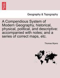 Cover image for A Compendious System of Modern Geography, Historical, Physical, Political, and Descriptive: Accompanied with Notes; And a Series of Correct Maps, Etc.