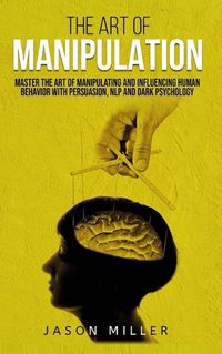 Cover image for The Art of Manipulation: Master the Art of Manipulating and Influencing Human Behavior with Persuasion, NLP, and Dark Psychology