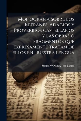 Cover image for Monografia Sobre Los Refranes, Adagios y Proverbios Castellanos y Las Obras O Fragmentos Que Expresamente Tratan de Ellos En Nuestra Lengua