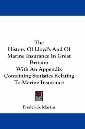 The History of Lloyd's and of Marine Insurance in Great Britain: With an Appendix Containing Statistics Relating to Marine Insurance