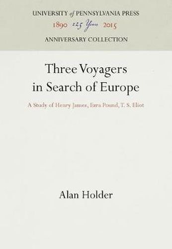 Three Voyagers in Search of Europe: A Study of Henry James, Ezra Pound, T. S. Eliot