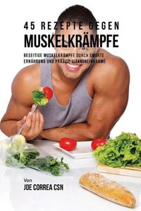 Cover image for 45 Rezepte gegen Muskelkrampfe: Beseitige Muskelkrampfe durch smarte Ernahrung und prazise Vitamineinnahme