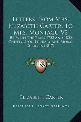 Letters from Mrs. Elizabeth Carter, to Mrs. Montagu V2: Between the Years 1755 and 1800, Chiefly Upon Literary and Moral Subjects (1817)