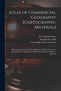 Cover image for Atlas of Commercial Geography [cartographic Material]: Illustrating the General Facts of Physical, Political, Economic, and Statistical Geography, on Which International Commerce Depends