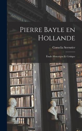 Cover image for Pierre Bayle en Hollande; Etude Historique et Critique