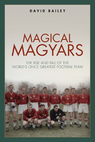 Magical Magyars: The Rise and Fall of the World's Once Greatest Football Team