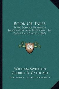 Cover image for Book of Tales: Being School Readings, Imaginative and Emotional, in Prose and Poetry (1880)