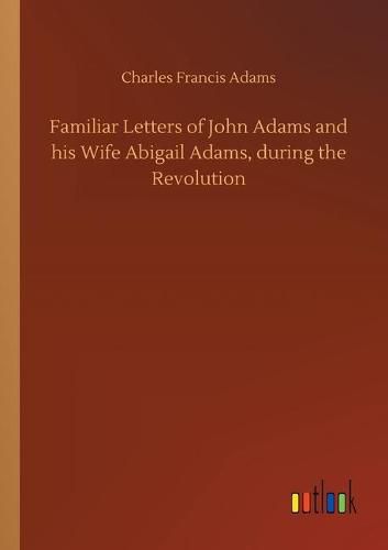 Familiar Letters of John Adams and his Wife Abigail Adams, during the Revolution