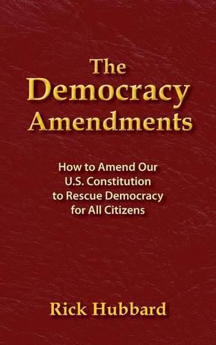 Cover image for The Democracy Amendments: How to Amend Our U.S. Constitution to Rescue Democracy For All Citizens