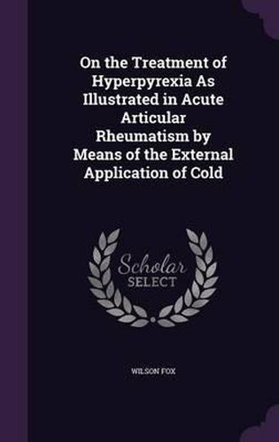 Cover image for On the Treatment of Hyperpyrexia as Illustrated in Acute Articular Rheumatism by Means of the External Application of Cold