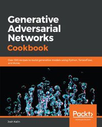 Cover image for Generative Adversarial Networks Cookbook: Over 100 recipes to build generative models using Python, TensorFlow, and Keras