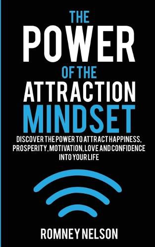 The Power of the Attraction Mindset: Discover the Power to Attract Happiness, Prosperity, Motivation, Love and Confidence Into Your Life