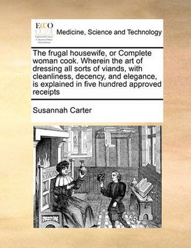 Cover image for The Frugal Housewife, or Complete Woman Cook. Wherein the Art of Dressing All Sorts of Viands, with Cleanliness, Decency, and Elegance, Is Explained in Five Hundred Approved Receipts