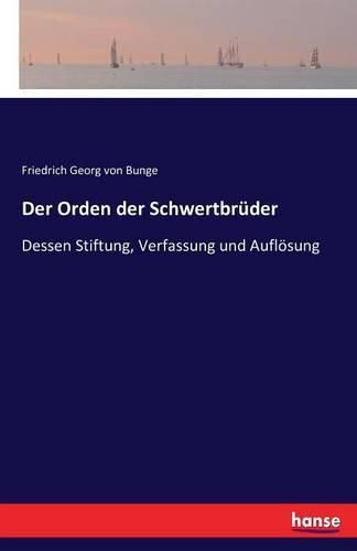 Der Orden der Schwertbruder: Dessen Stiftung, Verfassung und Aufloesung