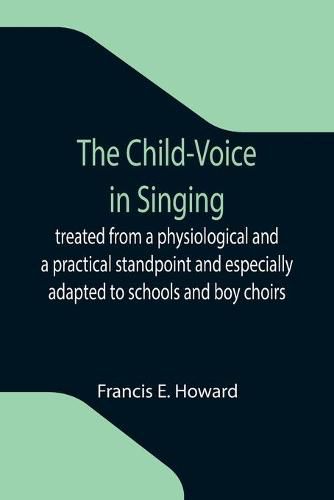 Cover image for The Child-Voice in Singing; treated from a physiological and a practical standpoint and especially adapted to schools and boy choirs