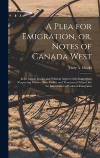 Cover image for A Plea for Emigration, or, Notes of Canada West [microform]: in Its Moral, Social, and Political Aspect; With Suggestions Respecting Mexico, West Indies, and Vancouver's Island, for the Information of Colored Emigrants