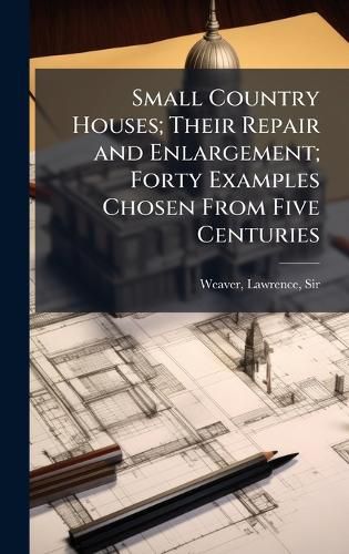 Cover image for Small Country Houses; Their Repair and Enlargement; Forty Examples Chosen From Five Centuries