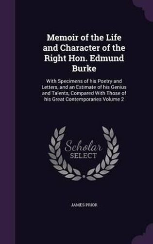 Memoir of the Life and Character of the Right Hon. Edmund Burke: With Specimens of His Poetry and Letters, and an Estimate of His Genius and Talents, Compared with Those of His Great Contemporaries Volume 2