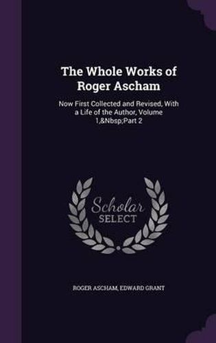 The Whole Works of Roger Ascham: Now First Collected and Revised, with a Life of the Author, Volume 1, Part 2