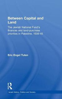 Cover image for Between Capital and Land: The Jewish National Fund's Finances and Land-Purchase Priorities in Palestine, 1939-1945