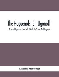 Cover image for The Huguenots. Gli Ugonotti. A Grand Opera In Four Acts. Words By Scribe And Logouve