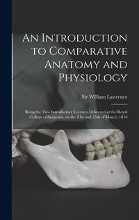 Cover image for An Introduction to Comparative Anatomy and Physiology: Being the Two Introductory Lectures Delivered at the Royal College of Surgeons, on the 21st and 25th of March, 1816