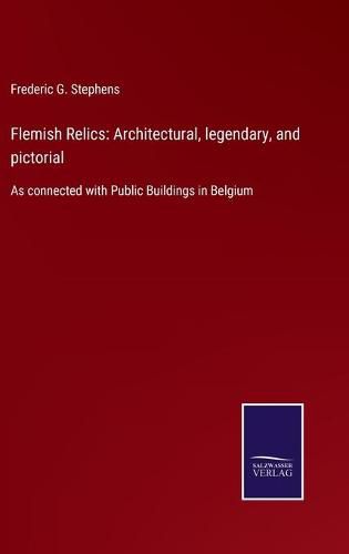 Cover image for Flemish Relics: Architectural, legendary, and pictorial: As connected with Public Buildings in Belgium
