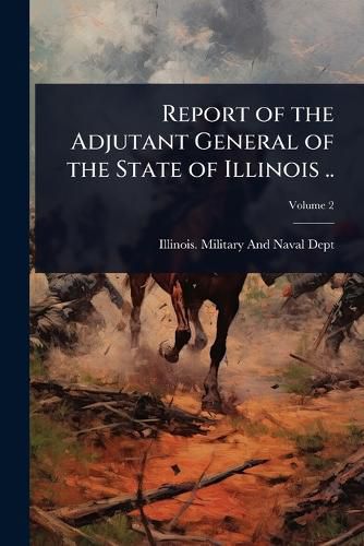 Cover image for Report of the Adjutant General of the State of Illinois ..