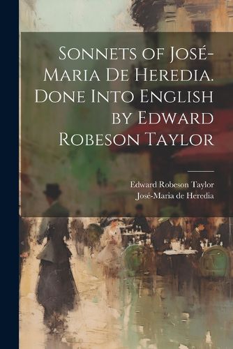 Sonnets of Jose-Maria De Heredia. Done Into English by Edward Robeson Taylor