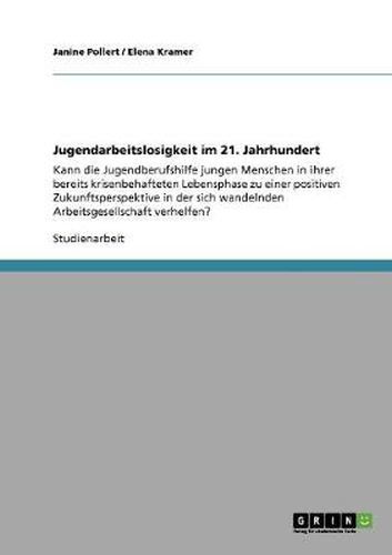 Cover image for Jugendarbeitslosigkeit im 21. Jahrhundert: Kann die Jugendberufshilfe jungen Menschen in ihrer bereits krisenbehafteten Lebensphase zu einer positiven Zukunftsperspektive in der sich wandelnden Arbeitsgesellschaft verhelfen?