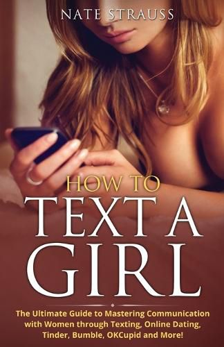 Cover image for How to Text A Girl: The Ultimate Guide to Mastering Communication with Women Through Texting, Online Dating, Tinder, Bumble, OKCupid, Match and More!