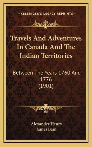 Cover image for Travels and Adventures in Canada and the Indian Territories Travels and Adventures in Canada and the Indian Territories: Between the Years 1760 and 1776 (1901) Between the Years 1760 and 1776 (1901)