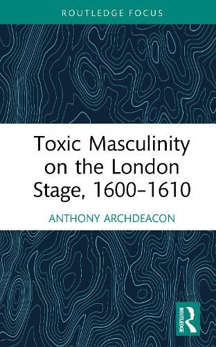 Cover image for Toxic Masculinity on the London Stage, 1600-1610