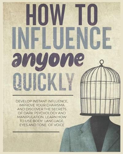 Cover image for How to Influence Anyone Quickly: Develop Instant Influence, Improve your Charisma and Discover the Secrets of Dark Psychology and Manipulation. Learn How to Use Body Language, Eyes and Tone of Voice