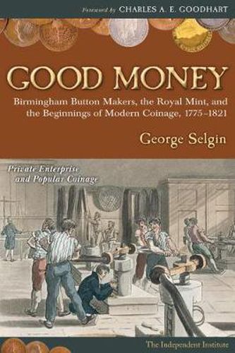 Good Money: Birmingham Button Makers, the Royal Mint, and the Beginnings of Modern Coinage, 1775-1821