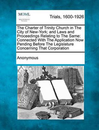 Cover image for The Charter of Trinity Church in the City of New-York; And Laws and Proceedings Relating to the Same: Connected with the Application Now Pending Before the Legislature Concerning That Corporation