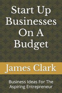 Cover image for Start Up Businesses On A Budget: Business Ideas For The Aspiring Entrepreneur