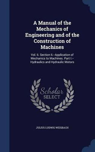 A Manual of the Mechanics of Engineering and of the Construction of Machines: Vol. II. Section II.--Application of Mechanics to Machines. Part I.--Hydraulics and Hydraulic Motors