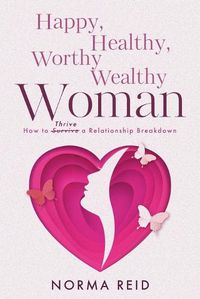 Cover image for Happy, Healthy, Worthy Wealthy Woman: How to Thrive a Relationship Breakdown