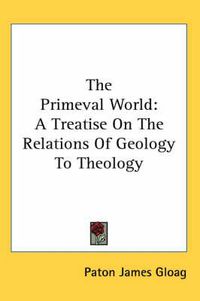 Cover image for The Primeval World: A Treatise on the Relations of Geology to Theology