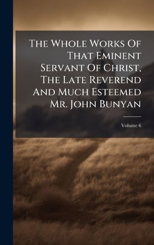 Cover image for The Whole Works Of That Eminent Servant Of Christ, The Late Reverend And Much Esteemed Mr. John Bunyan