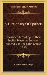 Cover image for A Dictionary of Epithets: Classified According to Their English Meaning, Being an Appendix to the Latin Gradus (1856)