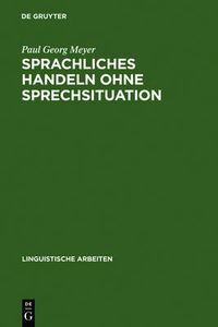 Cover image for Sprachliches Handeln Ohne Sprechsituation: Studien Zur Theoretischen Und Empirischen Konstitution Von Illokutiven Funktionen in Situationslosen Texten